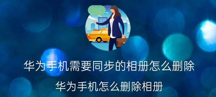 华为手机需要同步的相册怎么删除 华为手机怎么删除相册？